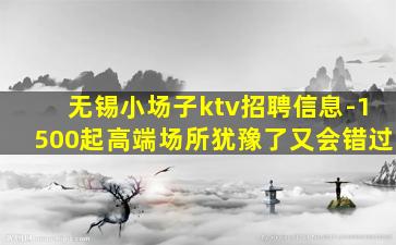 无锡小场子ktv招聘信息-1500起高端场所犹豫了又会错过